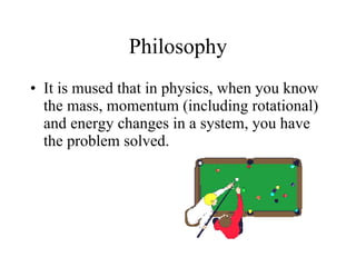 Philosophy It is mused that in physics, when you know the mass, momentum (including rotational) and energy changes in a system, you have the problem solved. 