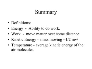 Summary Definitions: Energy  -  Ability to do work. Work  -  move matter over some distance Kinetic Energy – mass moving =1/2 mv 2 Temperature - average kinetic energy of the air molecules. 