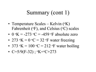Summary (cont 1) Temperature Scales – Kelvin ( o K) Fahrenheit ( o F), and Celsius ( o C) scales 0  o K = -273  o C = -459  o F absolute zero 273  o K = 0  o C = 32  o F water freezing 373  o K = 100  o C = 212  o F water boiling C=5/9(F-32) ;  o K= o C+273  