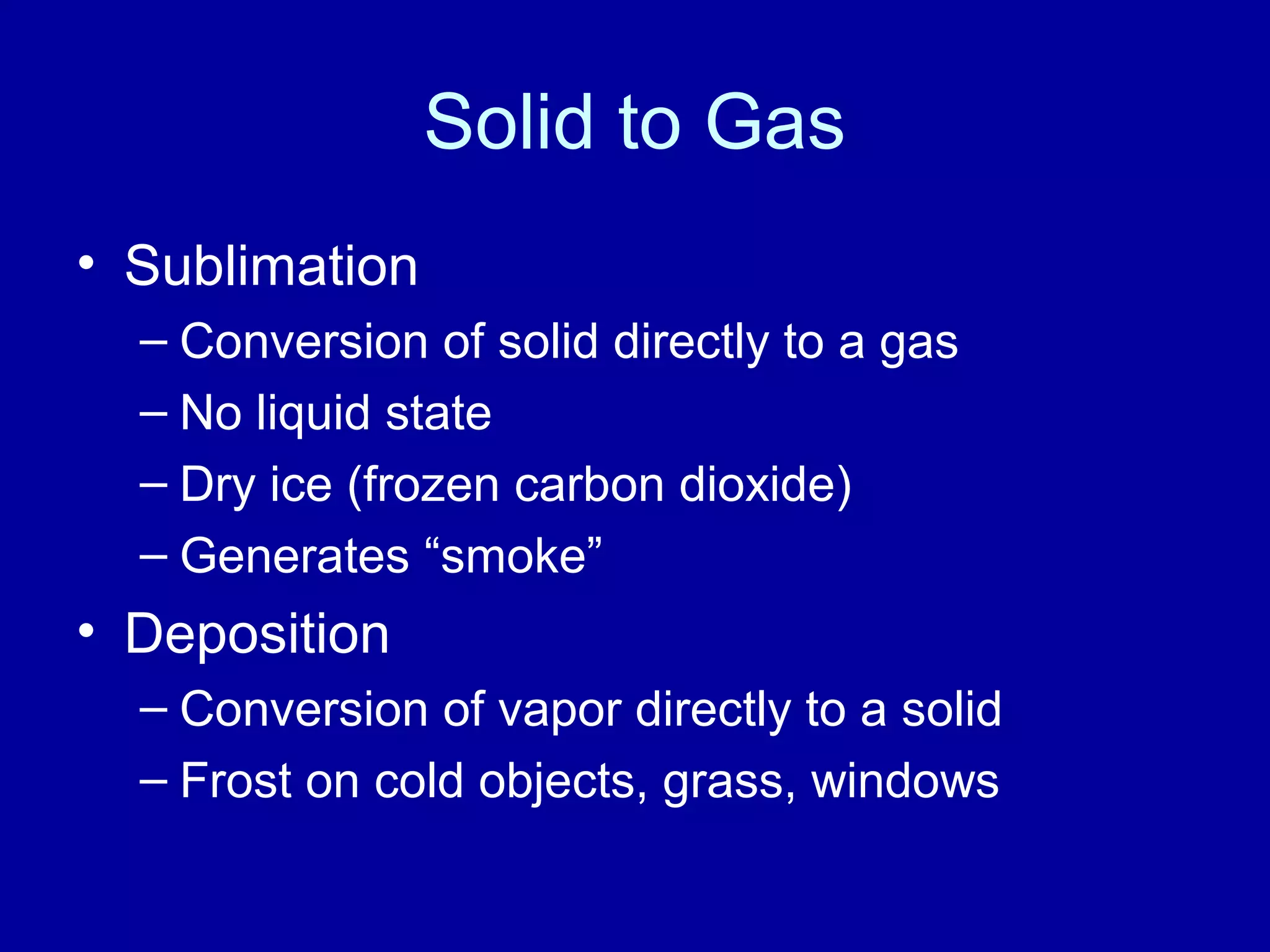 Solid to Gas
• Sublimation
– Conversion of solid directly to a gas
– No liquid state
– Dry ice (frozen carbon dioxide)
– Generates “smoke”
• Deposition
– Conversion of vapor directly to a solid
– Frost on cold objects, grass, windows
 