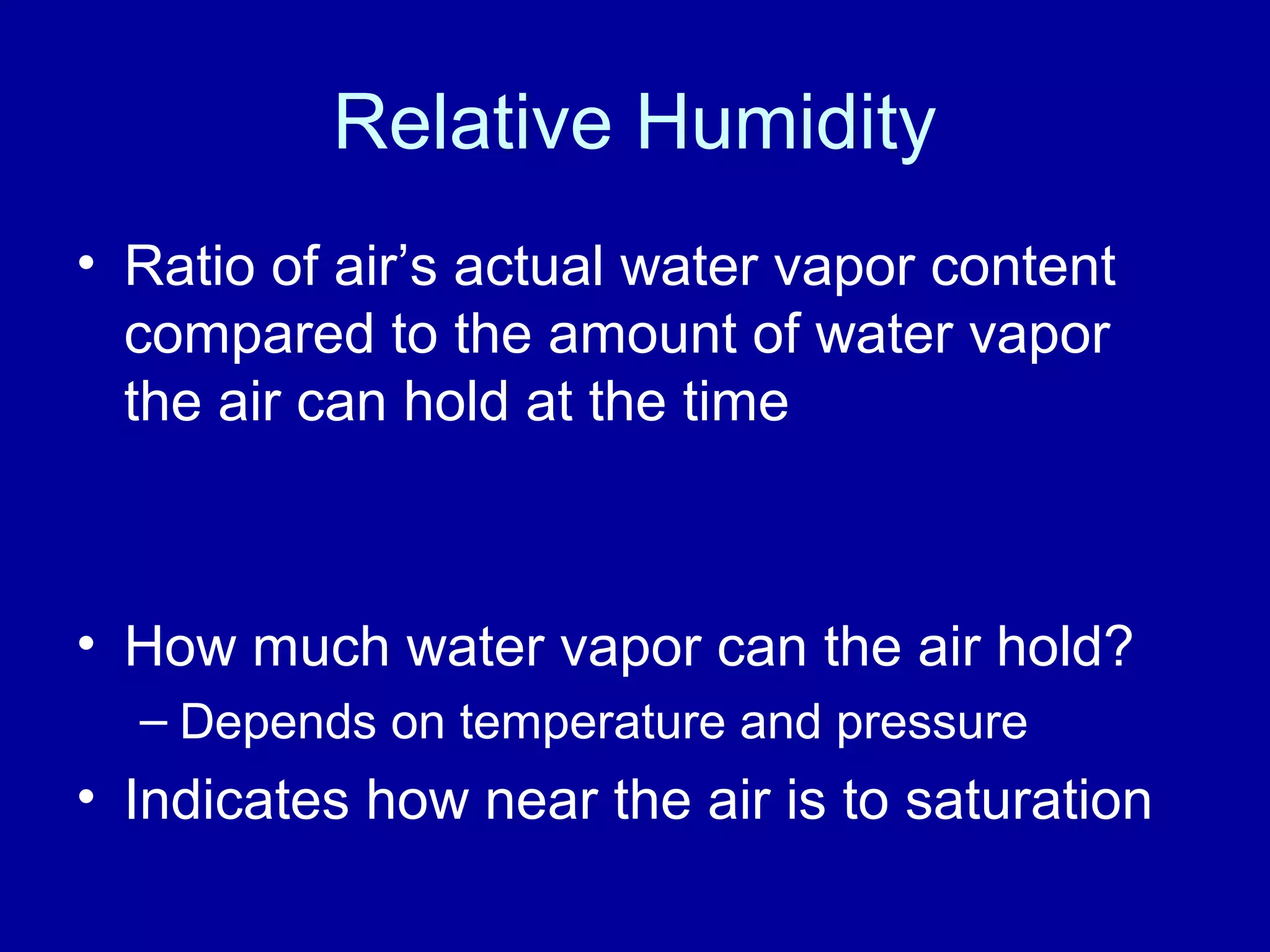 Relative Humidity
• Ratio of air’s actual water vapor content
compared to the amount of water vapor
the air can hold at the time
• How much water vapor can the air hold?
– Depends on temperature and pressure
• Indicates how near the air is to saturation
 