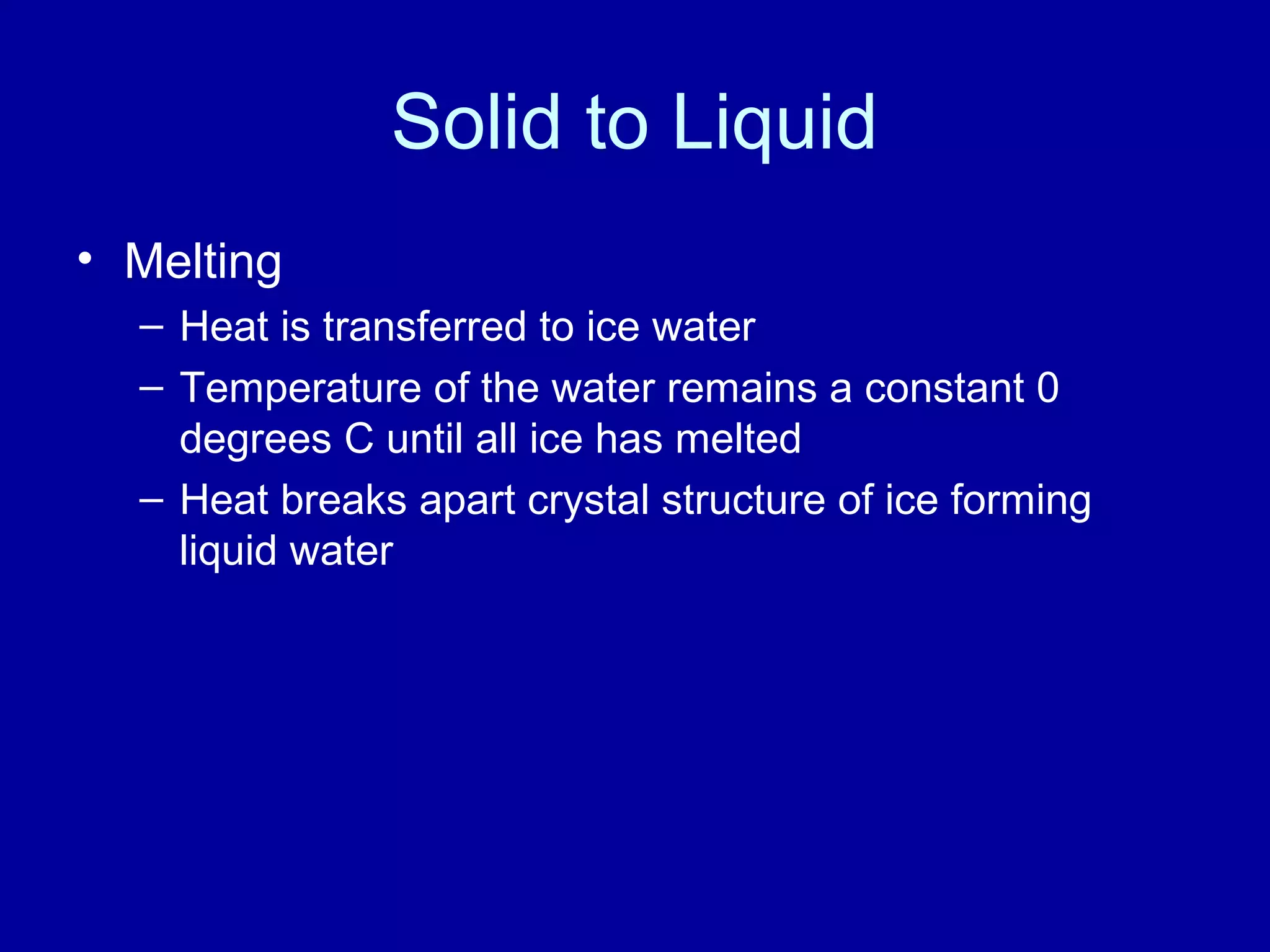 Solid to Liquid
• Melting
– Heat is transferred to ice water
– Temperature of the water remains a constant 0
degrees C until all ice has melted
– Heat breaks apart crystal structure of ice forming
liquid water
 