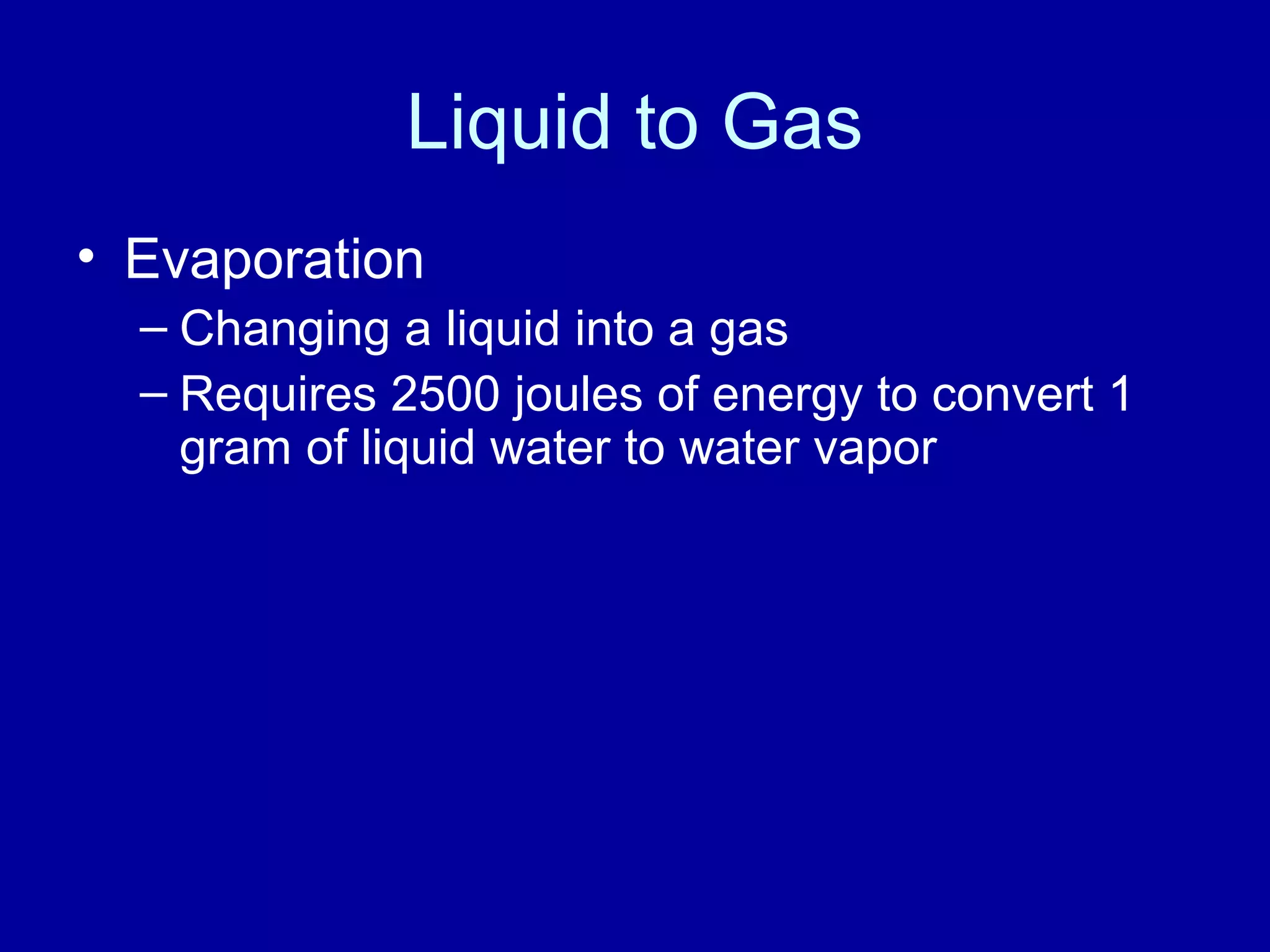Liquid to Gas
• Evaporation
– Changing a liquid into a gas
– Requires 2500 joules of energy to convert 1
gram of liquid water to water vapor
 