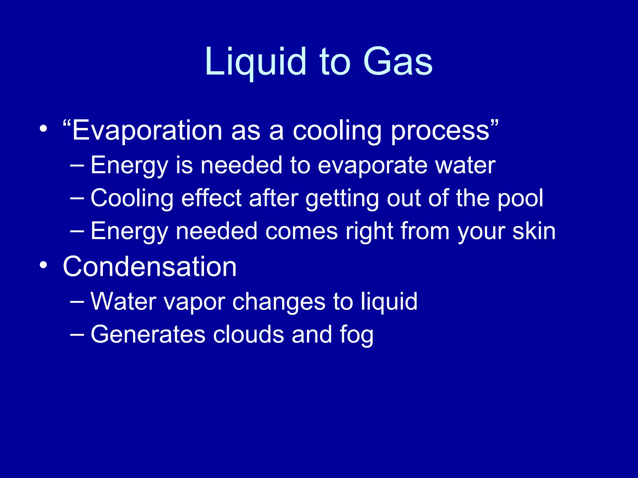 Liquid to Gas
• “Evaporation as a cooling process”
– Energy is needed to evaporate water
– Cooling effect after getting out of the pool
– Energy needed comes right from your skin
• Condensation
– Water vapor changes to liquid
– Generates clouds and fog
 