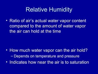 Relative Humidity
• Ratio of air’s actual water vapor content
compared to the amount of water vapor
the air can hold at the time
• How much water vapor can the air hold?
– Depends on temperature and pressure
• Indicates how near the air is to saturation
 