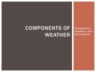 COMPONENTS OF
WEATHER

Temperature,
Humidity, and
Air Pressure

 