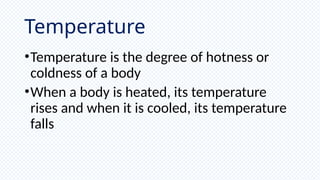 Temperature
•Temperature is the degree of hotness or
coldness of a body
•When a body is heated, its temperature
rises and when it is cooled, its temperature
falls
 