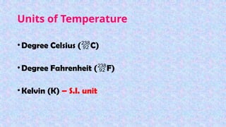 Units of Temperature
•Degree Celsius (C)
•Degree Fahrenheit (F)
•Kelvin (K) – S.I. unit
 
