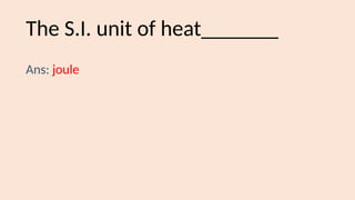 The S.I. unit of heat_______
Ans: joule
 