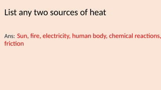List any two sources of heat
Ans: Sun, fire, electricity, human body, chemical reactions,
friction
 