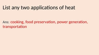 List any two applications of heat
Ans: cooking, food preservation, power generation,
transportation
 