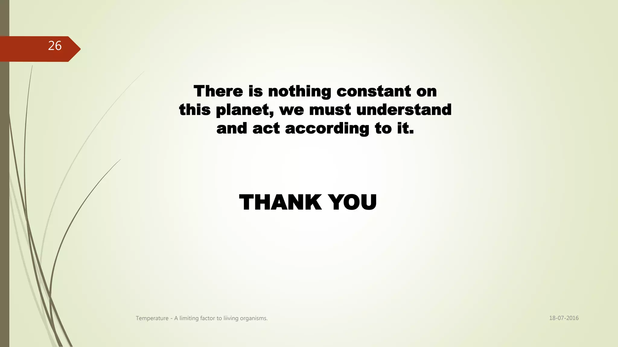 There is nothing constant on
this planet, we must understand
and act according to it.
THANK YOU
18-07-2016Temperature - A limiting factor to liiving organisms.
26
 