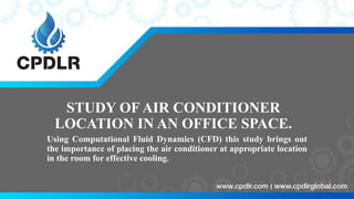 STUDY OF AIR CONDITIONER
LOCATION IN AN OFFICE SPACE.
Using Computational Fluid Dynamics (CFD) this study brings out
the importance of placing the air conditioner at appropriate location
in the room for effective cooling.
 