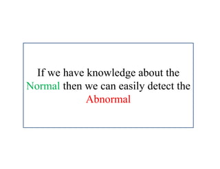 If we have knowledge about the
Normal then we can easily detect the
Abnormal
 