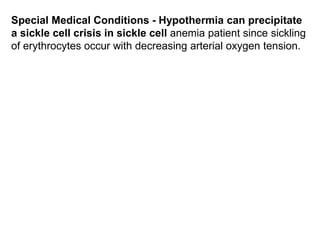 Special Medical Conditions - Hypothermia can precipitate
a sickle cell crisis in sickle cell anemia patient since sickling
of erythrocytes occur with decreasing arterial oxygen tension.
 