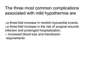 The three most common complications
associated with mild hypothermia are
oa three-fold increase in morbid myocardial events,
oa three-fold increase in the risk of surgical wounds
infection and prolonged hospitalization,
o increased blood loss and transfusion
requirements
 