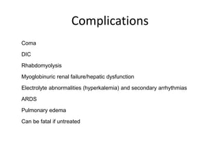 Complications
Coma
DIC
Rhabdomyolysis
Myoglobinuric renal failure/hepatic dysfunction
Electrolyte abnormalities (hyperkalemia) and secondary arrhythmias
ARDS
Pulmonary edema
Can be fatal if untreated
 