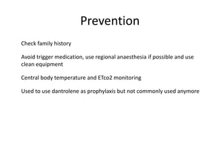 Prevention
Check family history
Avoid trigger medication, use regional anaesthesia if possible and use
clean equipment
Central body temperature and ETco2 monitoring
Used to use dantrolene as prophylaxis but not commonly used anymore
 