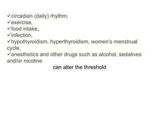circadian (daily) rhythm,
exercise,
food intake,
infection,
hypothyroidism, hyperthyroidism, women’s menstrual
cycle,
anesthetics and other drugs such as alcohol, sedatives
and/or nicotine
can alter the threshold
 