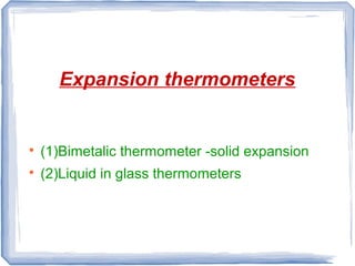 Expansion thermometers

(1)Bimetalic thermometer -solid expansion

(2)Liquid in glass thermometers
 