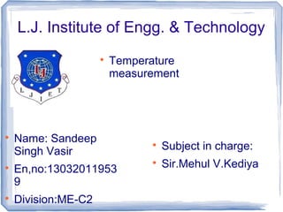 L.J. Institute of Engg. & Technology

Temperature
measurement

Name: Sandeep
Singh Vasir

En,no:13032011953
9

Division:ME-C2

Subject in charge:

Sir.Mehul V.Kediya
 