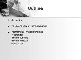 Outline
 introduction
 The Second Law of Thermodynamics
 Thermometer Physical Principles
-Mechanical
-Thermo junctive
-Thermo resistive
-Radioactive
 