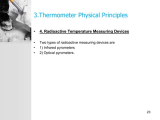 3.Thermometer Physical Principles
• 4. Radioactive Temperature Measuring Devices
• Two types of radioactive measuring devices are
• 1) Infrared pyrometers
• 2) Optical pyrometers.
23
 