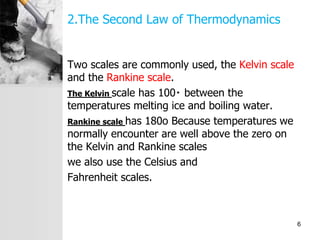 2.The Second Law of Thermodynamics
Two scales are commonly used, the Kelvin scale
and the Rankine scale.
The Kelvin scale has 100 between the
temperatures melting ice and boiling water.
Rankine scale has 180o Because temperatures we
normally encounter are well above the zero on
the Kelvin and Rankine scales
we also use the Celsius and
Fahrenheit scales.
6
 