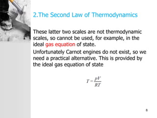 2.The Second Law of Thermodynamics
These latter two scales are not thermodynamic
scales, so cannot be used, for example, in the
ideal gas equation of state.
Unfortunately Carnot engines do not exist, so we
need a practical alternative. This is provided by
the ideal gas equation of state
8
 