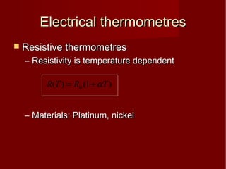 Electrical thermometresElectrical thermometres
 Resistive thermometresResistive thermometres
– Resistivity is temperature dependentResistivity is temperature dependent
– Materials: Platinum, nickelMaterials: Platinum, nickel
)1()( 0 TRTR α+=
 