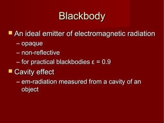 BlackbodyBlackbody
 An ideal emitter of electromagnetic radiationAn ideal emitter of electromagnetic radiation
– opaqueopaque
– non-reflectivenon-reflective
– for practical blackbodiesfor practical blackbodies εε = 0.9= 0.9
 Cavity effectCavity effect
– em-radiation measured from a cavity of anem-radiation measured from a cavity of an
objectobject
 