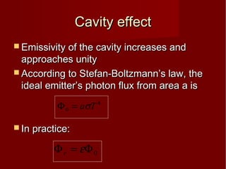 Cavity effectCavity effect
 Emissivity of the cavity increases andEmissivity of the cavity increases and
approaches unityapproaches unity
 According to Stefan-Boltzmann’s law, theAccording to Stefan-Boltzmann’s law, the
ideal emitter’s photon flux from area a isideal emitter’s photon flux from area a is
 In practice:In practice:
4
0 Taσ=Φ
0Φ=Φ εr
 