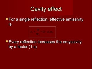 Cavity effectCavity effect
 For a single reflection, effective emissivityFor a single reflection, effective emissivity
isis
 Every reflection increases the emyssivityEvery reflection increases the emyssivity
by a factor (1-by a factor (1-εε))
bbr εεε )1(
0
−=
Φ
Φ
=
 