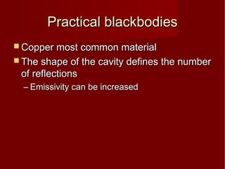 Practical blackbodiesPractical blackbodies
 Copper most common materialCopper most common material
 The shape of the cavity defines the numberThe shape of the cavity defines the number
of reflectionsof reflections
– Emissivity can be increasedEmissivity can be increased
 
