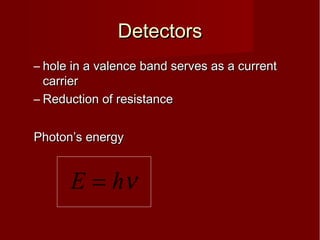 DetectorsDetectors
– hole in a valence band serves as a currenthole in a valence band serves as a current
carriercarrier
– Reduction of resistanceReduction of resistance
Photon’s energyPhoton’s energy
νhE =
 