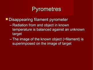 PyrometresPyrometres
 Disappearing filament pyrometerDisappearing filament pyrometer
– Radiation from and object in knownRadiation from and object in known
temperature is balanced against an unknowntemperature is balanced against an unknown
targettarget
– The image of the known object (=filament) isThe image of the known object (=filament) is
superimposed on the image of targetsuperimposed on the image of target
 