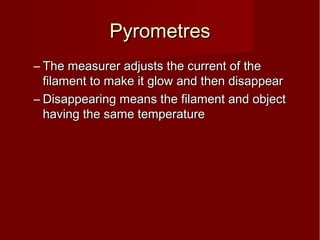PyrometresPyrometres
– The measurer adjusts the current of theThe measurer adjusts the current of the
filament to make it glow and then disappearfilament to make it glow and then disappear
– Disappearing means the filament and objectDisappearing means the filament and object
having the same temperaturehaving the same temperature
 