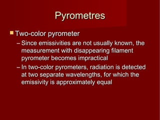 PyrometresPyrometres
 Two-color pyrometerTwo-color pyrometer
– Since emissivities are not usually known, theSince emissivities are not usually known, the
measurement with disappearing filamentmeasurement with disappearing filament
pyrometer becomes impracticalpyrometer becomes impractical
– In two-color pyrometers, radiation is detectedIn two-color pyrometers, radiation is detected
at two separate wavelengths, for which theat two separate wavelengths, for which the
emissivity is approximately equalemissivity is approximately equal
 