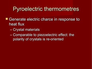Pyroelectric thermometresPyroelectric thermometres
 Generate electric charce in response toGenerate electric charce in response to
heat fluxheat flux
– Crystal materialsCrystal materials
– Comparable to piezoelectric effect: theComparable to piezoelectric effect: the
polarity of crystals is re-orientedpolarity of crystals is re-oriented
 