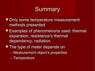 SummarySummary
 Only some temperature measurementOnly some temperature measurement
methods presentedmethods presented
 Examples of phenomenons used: thermalExamples of phenomenons used: thermal
expansion, resistance’s thermalexpansion, resistance’s thermal
dependency, radiationdependency, radiation
 The type of meter depends onThe type of meter depends on
– Measurement object’s propertiesMeasurement object’s properties
– TemperatureTemperature
 