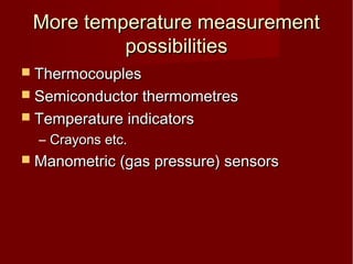 More temperature measurementMore temperature measurement
possibilitiespossibilities
 ThermocouplesThermocouples
 Semiconductor thermometresSemiconductor thermometres
 Temperature indicatorsTemperature indicators
– Crayons etc.Crayons etc.
 Manometric (gas pressure) sensorsManometric (gas pressure) sensors
 