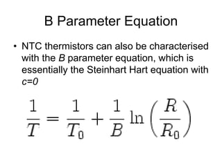 B Parameter Equation
• NTC thermistors can also be characterised
with the B parameter equation, which is
essentially the Steinhart Hart equation with
c=0
 