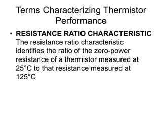 Terms Characterizing Thermistor
Performance
• RESISTANCE RATIO CHARACTERISTIC
The resistance ratio characteristic
identifies the ratio of the zero-power
resistance of a thermistor measured at
25°C to that resistance measured at
125°C
 