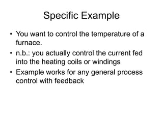 Specific Example
• You want to control the temperature of a
furnace.
• n.b.: you actually control the current fed
into the heating coils or windings
• Example works for any general process
control with feedback
 