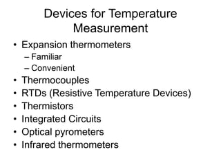 Devices for Temperature
Measurement
• Expansion thermometers
– Familiar
– Convenient
• Thermocouples
• RTDs (Resistive Temperature Devices)
• Thermistors
• Integrated Circuits
• Optical pyrometers
• Infrared thermometers
 