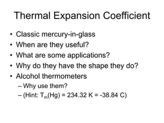 Thermal Expansion Coefficient
• Classic mercury-in-glass
• When are they useful?
• What are some applications?
• Why do they have the shape they do?
• Alcohol thermometers
– Why use them?
– (Hint: Tm(Hg) = 234.32 K = -38.84 C)
 
