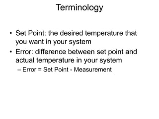 Terminology
• Set Point: the desired temperature that
you want in your system
• Error: difference between set point and
actual temperature in your system
– Error = Set Point - Measurement
 