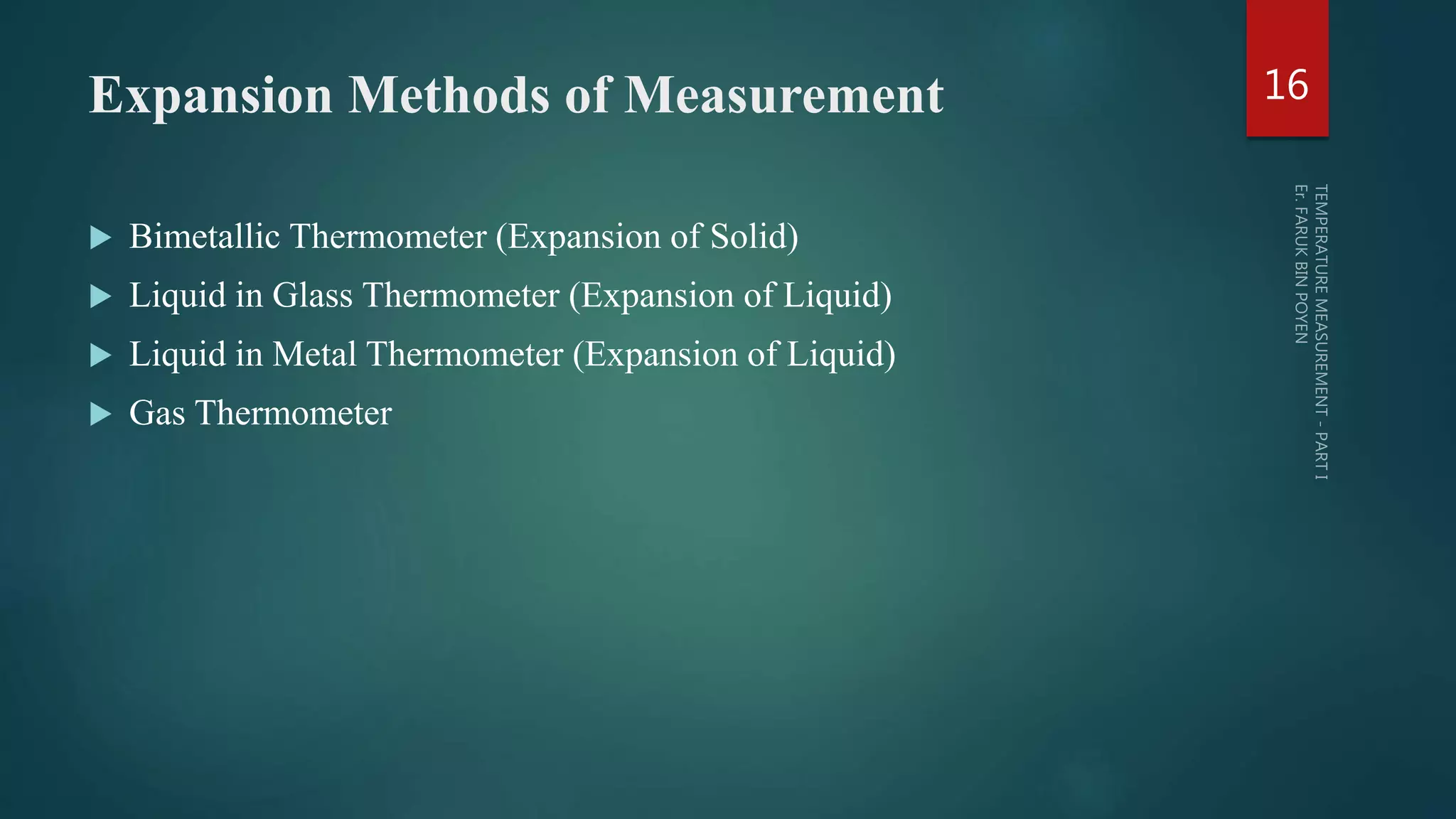 Expansion Methods of Measurement
 Bimetallic Thermometer (Expansion of Solid)
 Liquid in Glass Thermometer (Expansion of Liquid)
 Liquid in Metal Thermometer (Expansion of Liquid)
 Gas Thermometer
16
 