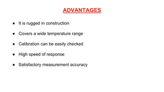 ADVANTAGES
● It is rugged in construction
● Covers a wide temperature range
● Calibration can be easily checked
● High speed of response
● Satisfactory measurement accuracy
 