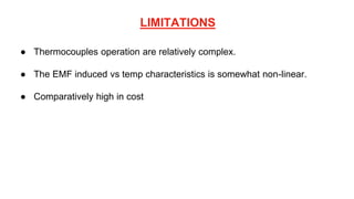 LIMITATIONS
● Thermocouples operation are relatively complex.
● The EMF induced vs temp characteristics is somewhat non-linear.
● Comparatively high in cost
 